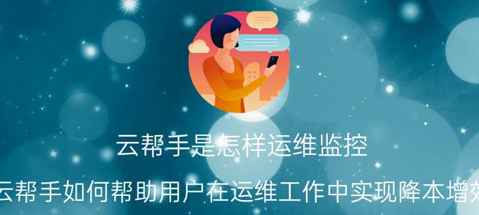 云帮手是怎样运维监控 云帮手如何帮助用户在运维工作中实现降本增效？